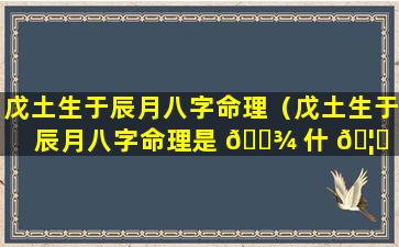 戊土生于辰月八字命理（戊土生于辰月八字命理是 🌾 什 🦊 么）